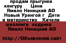 продам прыгунки, кенгуру.. › Цена ­ 2 000 - Ямало-Ненецкий АО, Новый Уренгой г. Дети и материнство » Качели, шезлонги, ходунки   . Ямало-Ненецкий АО